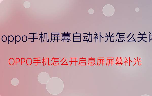 oppo手机屏幕自动补光怎么关闭 OPPO手机怎么开启息屏屏幕补光？